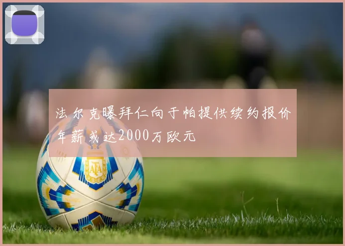 法尔克曝拜仁向于帕提供续约报价年薪或达2000万欧元