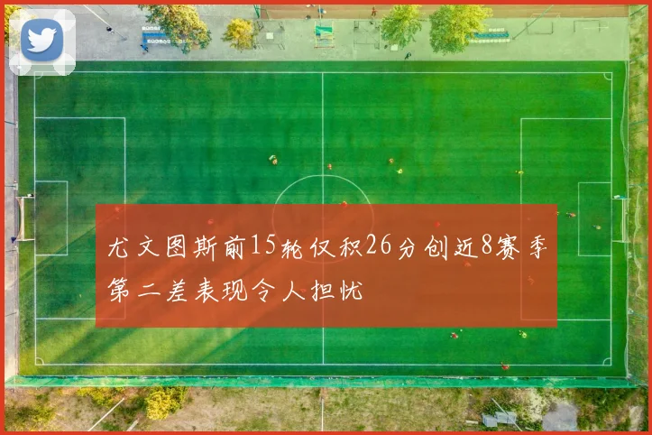 尤文图斯前15轮仅积26分创近8赛季第二差表现令人担忧