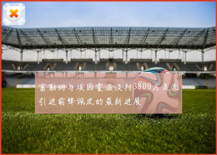 富勒姆与埃因霍温谈判3800万美元引进前锋佩皮的最新进展