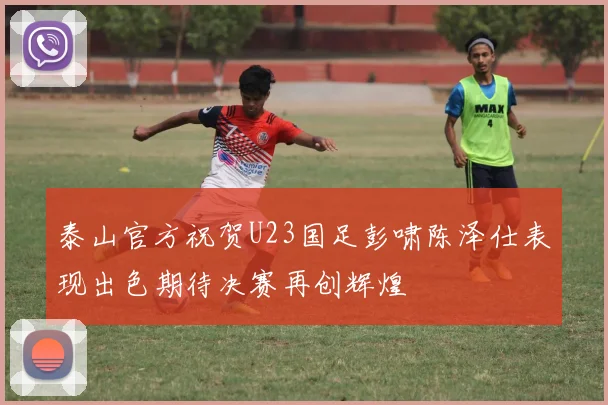 泰山官方祝贺U23国足彭啸陈泽仕表现出色期待决赛再创辉煌