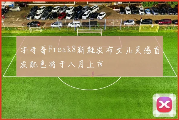 字母哥Freak8新鞋发布女儿灵感首发配色将于八月上市