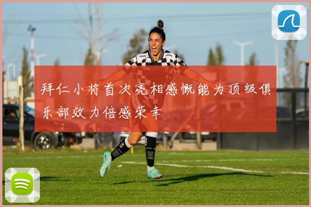 拜仁小将首次亮相感慨能为顶级俱乐部效力倍感荣幸