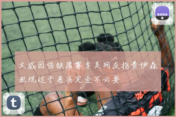 文威因伤缺席赛季美网友指责伊森犯规过于恶劣完全不必要