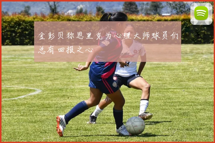 金彭贝称恩里克为心理大师球员们总有回报之心