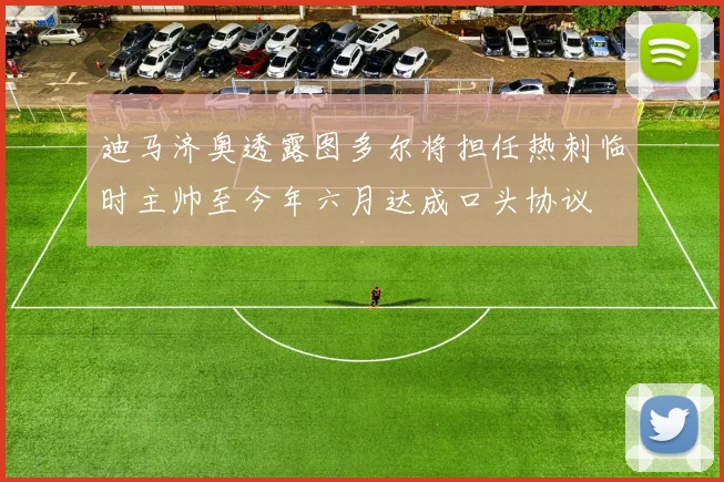 迪马济奥透露图多尔将担任热刺临时主帅至今年六月达成口头协议