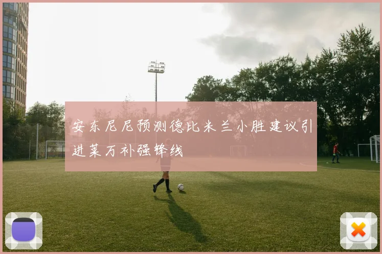 安东尼尼预测德比米兰小胜建议引进莱万补强锋线