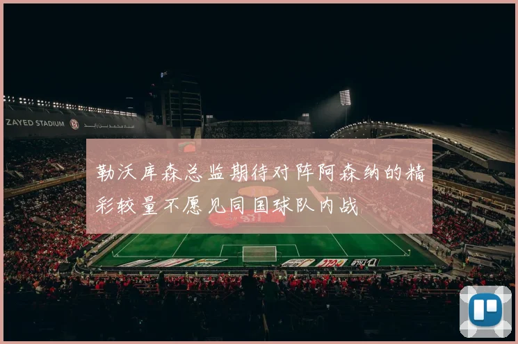 勒沃库森总监期待对阵阿森纳的精彩较量不愿见同国球队内战