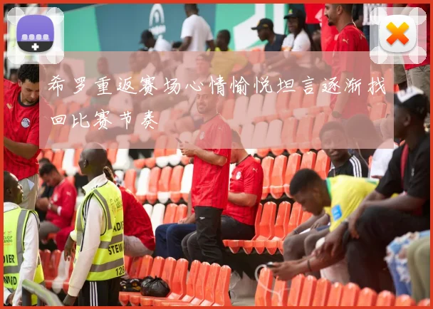 希罗重返赛场心情愉悦坦言逐渐找回比赛节奏