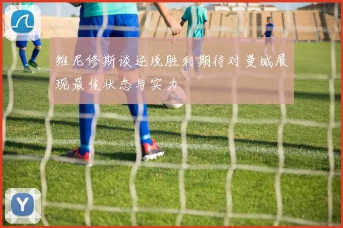 维尼修斯谈逆境胜利期待对曼城展现最佳状态与实力