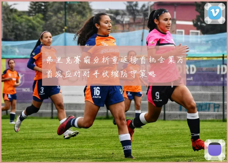 弗里克赛前分析重返榜首机会莱万首发应对对手收缩防守策略