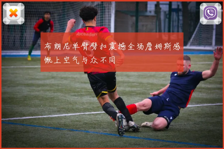 布朗尼单臂劈扣震撼全场詹姆斯感慨上空气与众不同