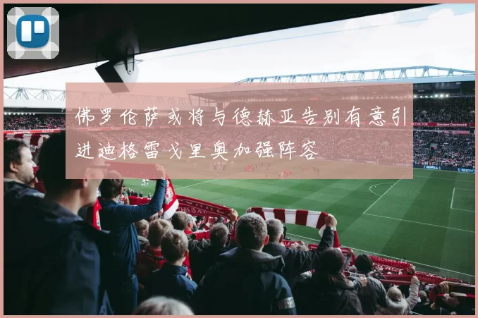 佛罗伦萨或将与德赫亚告别有意引进迪格雷戈里奥加强阵容