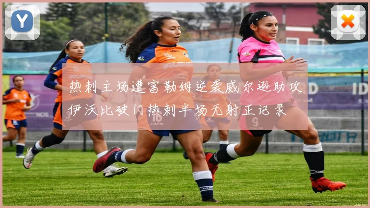 热刺主场遭富勒姆逆袭威尔逊助攻伊沃比破门热刺半场无射正记录