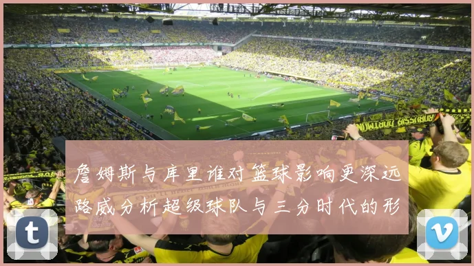 詹姆斯与库里谁对篮球影响更深远路威分析超级球队与三分时代的形成