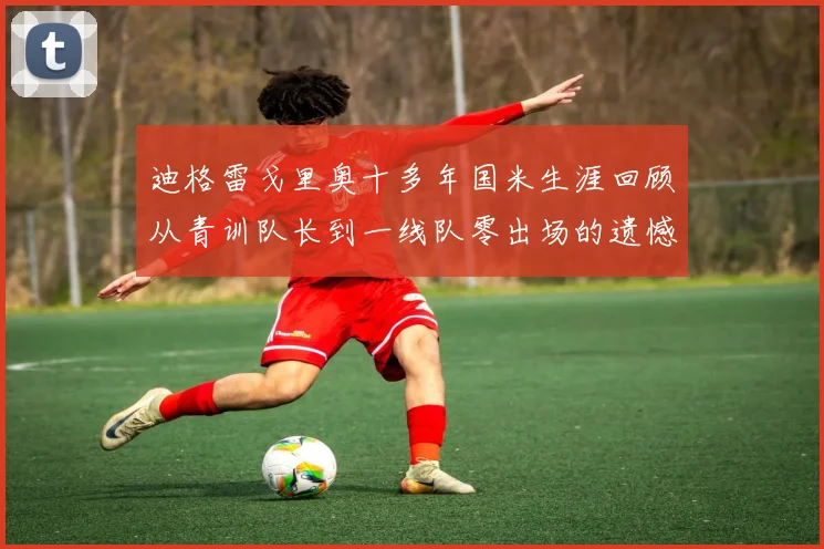 迪格雷戈里奥十多年国米生涯回顾从青训队长到一线队零出场的遗憾