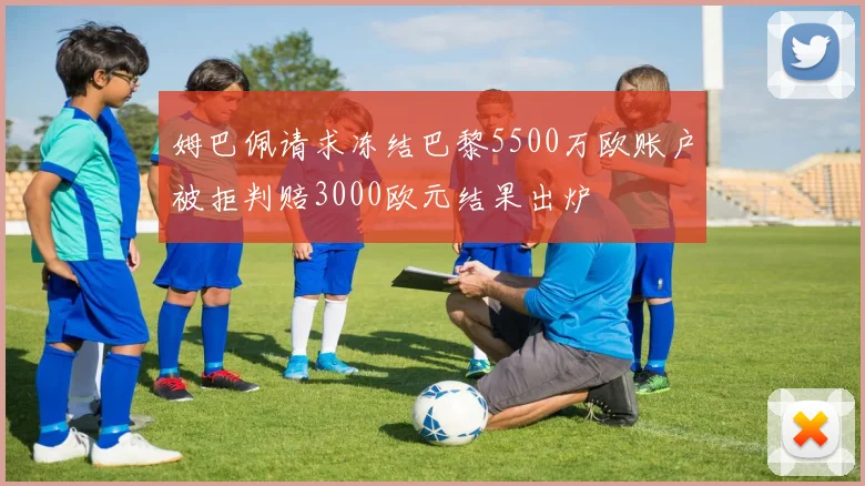 姆巴佩请求冻结巴黎5500万欧账户被拒判赔3000欧元结果出炉