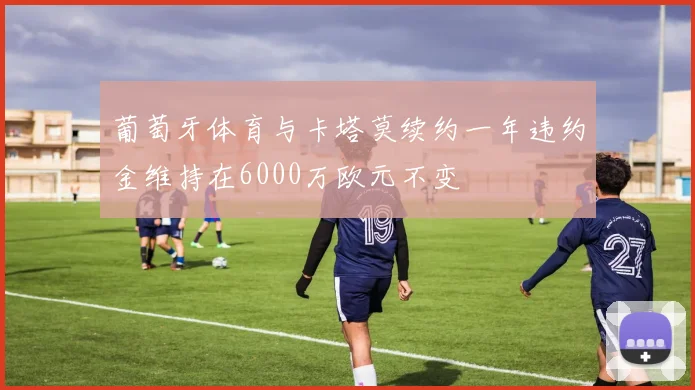 葡萄牙体育与卡塔莫续约一年违约金维持在6000万欧元不变