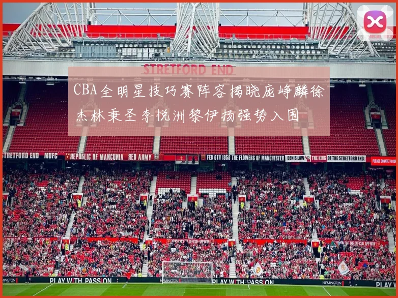 CBA全明星技巧赛阵容揭晓庞峥麟徐杰林秉圣李悦洲黎伊扬强势入围