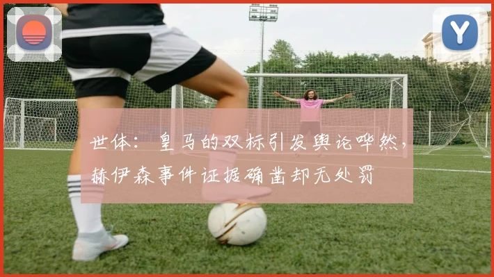 世体：皇马的双标引发舆论哗然，赫伊森事件证据确凿却无处罚