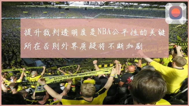 提升裁判透明度是NBA公平性的关键所在否则外界质疑将不断加剧