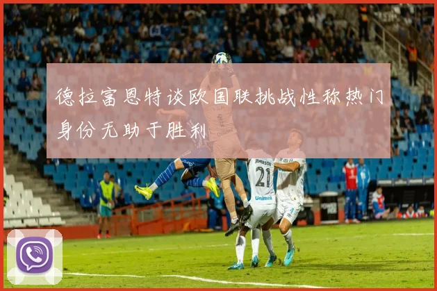 德拉富恩特谈欧国联挑战性称热门身份无助于胜利