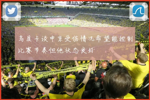 乌度卡谈申京受伤情况希望能控制比赛节奏但他状态良好