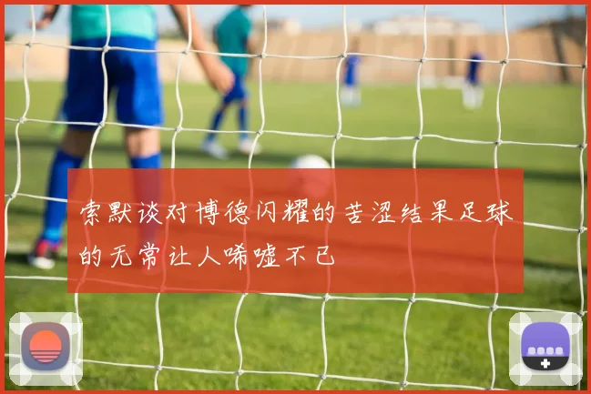 索默谈对博德闪耀的苦涩结果足球的无常让人唏嘘不已