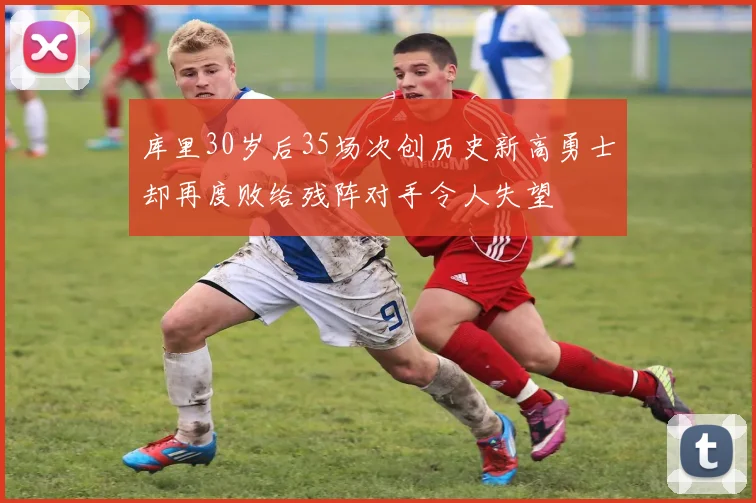 库里30岁后35场次创历史新高勇士却再度败给残阵对手令人失望