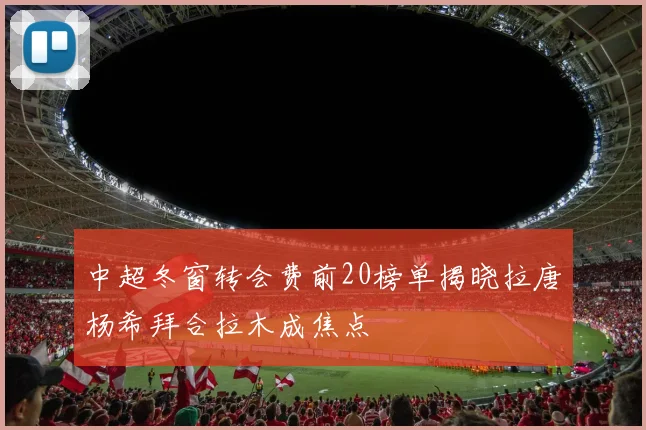 中超冬窗转会费前20榜单揭晓拉唐杨希拜合拉木成焦点