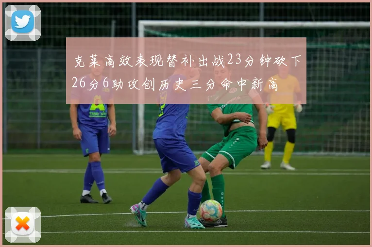 克莱高效表现替补出战23分钟砍下26分6助攻创历史三分命中新高